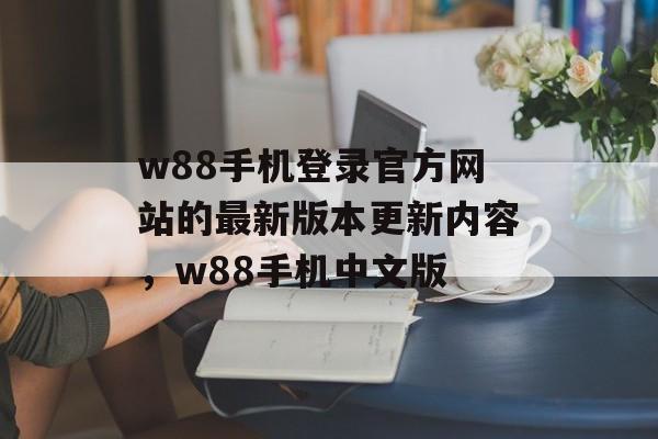 w88手机登录官方网站的最新版本更新内容，w88手机中文版