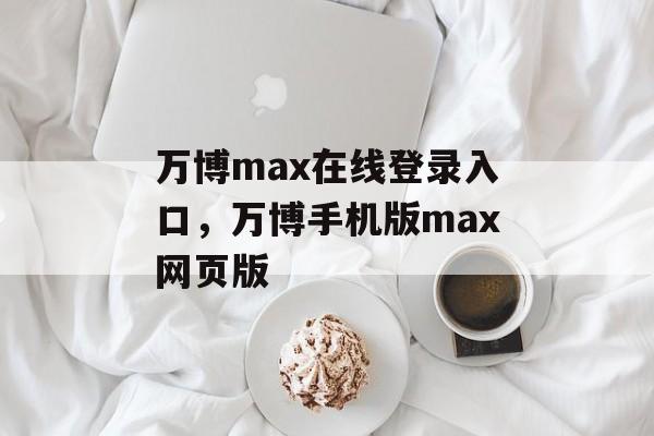 万博max在线登录入口，万博手机版max网页版